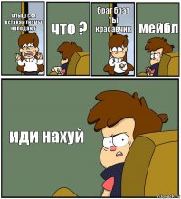 Слыш ска вставай гномы наподают что ? брат брат ты красавчик мейбл иди нахуй