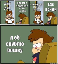 дип дип я дипер а не дип дип чё ты хотела венди хочет с тобой любви где венди я её срублю бошку