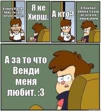 Я убила Пухлю. Хирш ты уже сильно зашёл! Я не Хирш. А кто? Я твой брат Диппер. А я рад не за то что свинью убили. А за то что Венди меня любит. :3