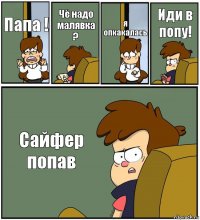 Папа ! Чё надо малявка ? я опкакалась Иди в попу! Сайфер попав