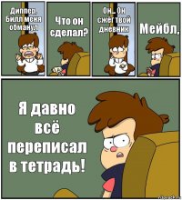 Диппер, Билл меня обманул Что он сделал? Он... Он сжёг твой дневник Мейбл, Я давно всё переписал в тетрадь!