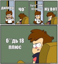 диппер чо* ты е**чий 18 плюс ну вот б**дь 18 плюс