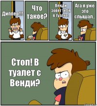 Диппер!!! Что такое? Венди зовет тебя в туалет! Ага я уже это слышал... Стоп! В туалет с Венди?