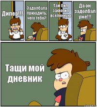 Дипер!!! Задолбала приходить, чего тебе? Там бил захвотил вселенную Да он задолбал уже!!! Тащи мой дневник