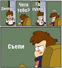 Диппер! Чего тебе? Где пухля? ... Съели