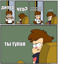 дипер что? я отдала твой дневникбиллу .... ты тупая