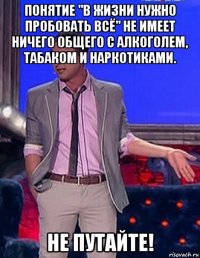 понятие "в жизни нужно пробовать всё" не имеет ничего общего с алкоголем, табаком и наркотиками. не путайте!