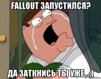 fallout запустился? да заткнись ты уже...;(