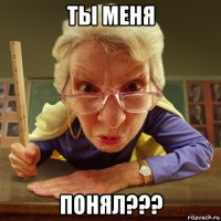 ты меня понял???