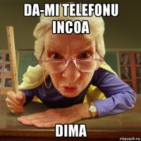 da-mi telefonu incoa dima