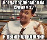 когда подписался на ger.arm.tv и выиграл ключик