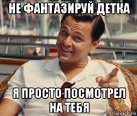 не фантазируй детка я просто посмотрел на тебя