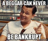 a beggar can never be bankrupt