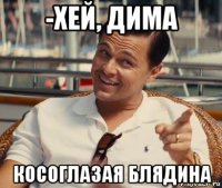 -хей, дима косоглазая блядина