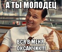 а ты молодец вся в меня , оксанчик!!!