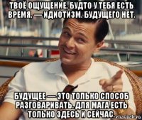 твоё ощущение, будто у тебя есть время, — идиотизм. будущего нет. будущее — это только способ разговаривать. для мага есть только здесь и сейчас.