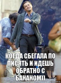 Когда сбегала по писять и идешь обратно с бананом))