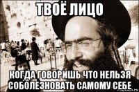 твоё лицо когда говоришь что нельзя соболезновать самому себе