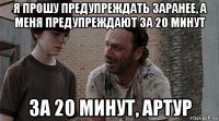 я прошу предупреждать заранее, а меня предупреждают за 20 минут за 20 минут, артур