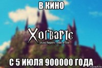 в кино с 5 июля 900000 года