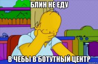 блин не еду в чебы в ботутный центр