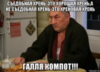 съедобная хрень-это хорошая хрень,а не съедобная хрень-это хреновая хрень галля компот!!!