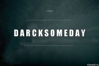 D A R C K S O M E D A Y