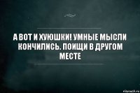 а вот и хуюшки! умные мысли кончились. поищи в другом месте