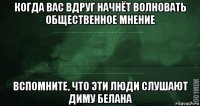 когда вас вдруг начнёт волновать общественное мнение вспомните, что эти люди слушают диму белана