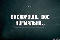 Все хорошо... все нормально...