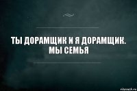 Ты дорамщик и я дорамщик.
Мы семья