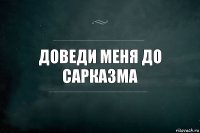 Доведи меня до сарказма