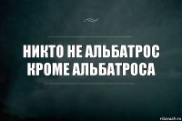 Никто не Альбатрос кроме Альбатроса