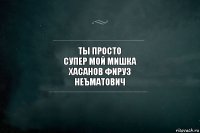 Ты просто
Супер мой мишка
Хасанов фируз
неъматович