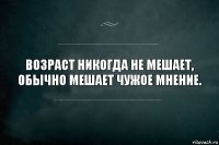 Возраст никогда не мешает, обычно мешает чужое мнение.