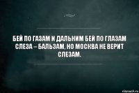 Бей по газам и дальним бей по глазам
Слеза – бальзам, но Москва не верит слезам.