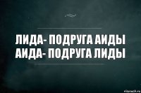 Лида- подруга аиды
Аида- подруга лиды