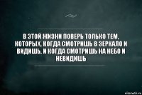 В этой жизни поверь только тем, которых, когда смотришь в зеркало и видишь, и когда смотришь на небо и невидишь