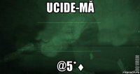 ucide-mă @5*♦