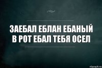 Заебал еблан ебаный в рот ебал тебя осел