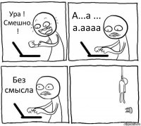 Ура ! Смешно ! А...а ... а.аааа Без смысла 