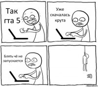 Так гта 5 Уже скачалась крута Блять чё не запускается 