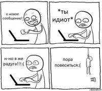 о новое сообщение! *ты идиот* н-но я же радуга!!!:( пора повеситься:(