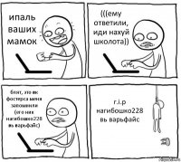 ипаль ваших мамок (((ему ответили, иди нахуй школота)) блят, это вк фостерса меня запомнили (его ник нагибошко228 вь варьфайс) r.i.p
нагибошко228 вь варьфайс