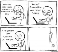 Эдик: ооо норм нашёл курсовую за бесплатно за день Что за? Это наёб и она стоит 5 тыщ Я не успею сам сделать до завтра 