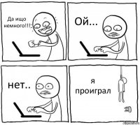 Да ищо немного!!! Ой... нет.. я проиграл