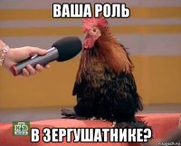 ваша роль в зергушатнике?