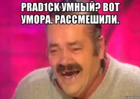 prad1ck умный? вот умора. рассмешили. 