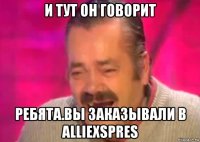 и тут он говорит ребята.вы заказывали в alliexspres