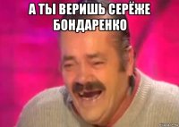 а ты веришь серёже бондаренко 